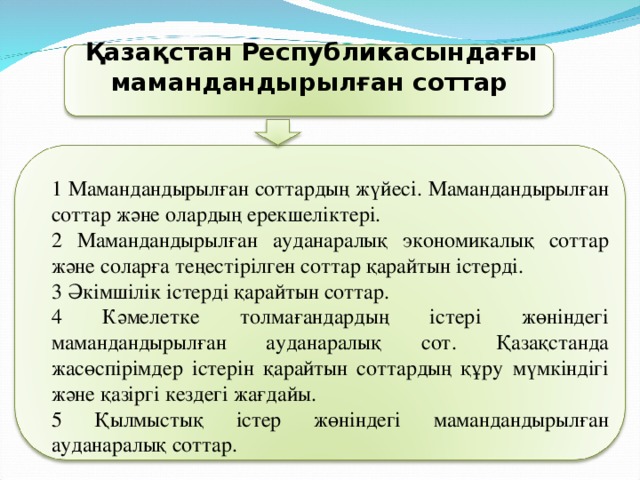 Қазақстан Республикасындағы мамандандырылған соттар   1 Мамандандырылған соттардың жүйесі. Мамандандырылған соттар және олардың ерекшеліктері. 2 Мамандандырылған ауданаралық экономикалық соттар және соларға теңестiрілген соттар қарайтын істерді. 3 Әкімшілік істерді қарайтын соттар. 4 Кәмелетке толмағандардың iстерi жөнiндегi мамандандырылған ауданаралық сот. Қазақстанда жасөспірімдер істерін қарайтын соттардың құру мүмкіндігі және қазіргі кездегі жағдайы. 5 Қылмыстық істер жөніндегі мамандандырылған ауданаралық соттар.