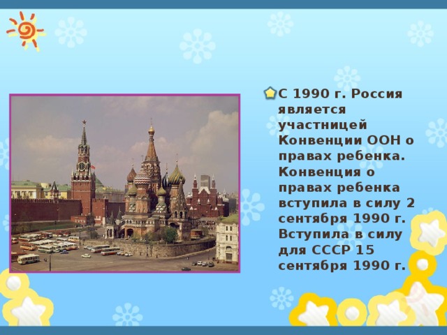 С 1990 г. Россия является участницей Конвенции ООН о правах ребенка. Конвенция о правах ребенка вступила в силу 2 сентября 1990 г. Вступила в силу для СССР 15 сентября 1990 г.