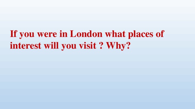 If you were in London what places of interest will you visit ? Why?