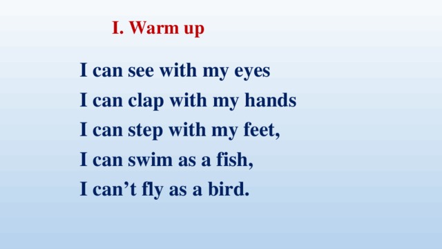 I. Warm up I can see with my eyes I can clap with my hands I can step with my feet, I can swim as a fish, I can’t fly as a bird.