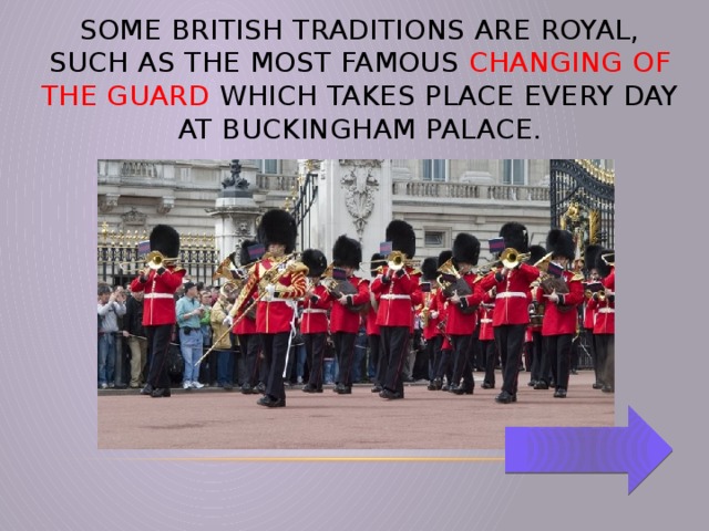 Some British traditions are royal, such as the most famous Changing of the Guard which takes place every day at Buckingham Palace.