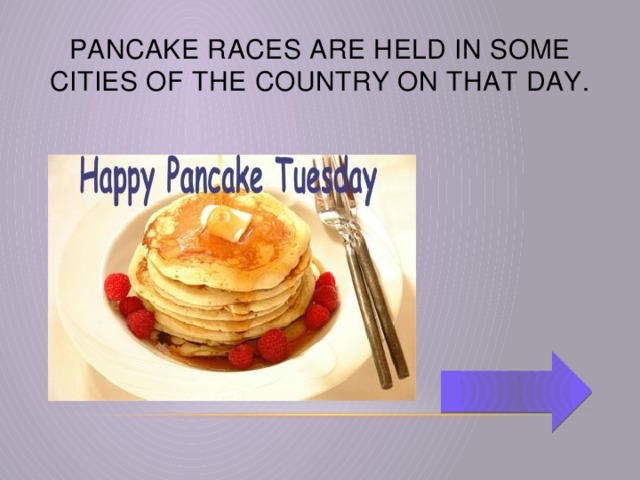 Pancake races are held in some cities of the country on that day.