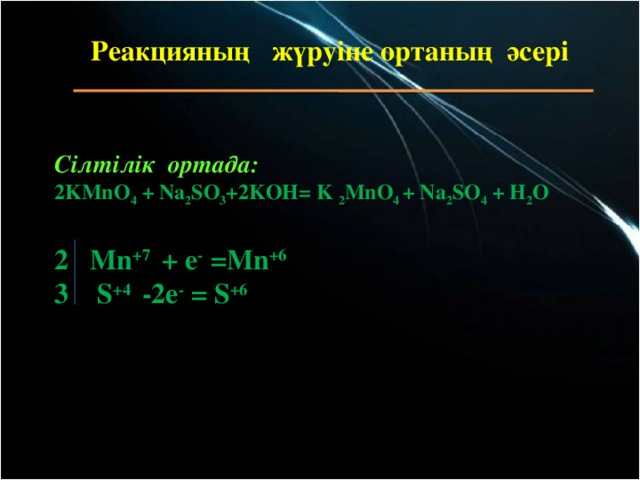 Реакцияның жүруіне ортаның әсері     Сілтілік ортада: 2KMnO 4 + Na 2 SO 3 +2KOH= K 2 MnO 4 + Na 2 SO 4  + H 2 O  2 Mn +7 +  e - =Mn +6 3 S +4 -2e - = S +6