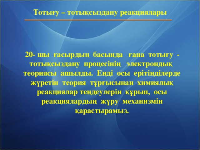 Тотығу – тоты қсыздану реакциялары      20- шы ғасырдың басында ғана тотығу - тотықсыздану процесінің электрондық теориясы ашылды. Енді осы ерітінділерде жүретін теория тұрғысынан химиялық реакциялар теңдеулерін құрып, осы реакциялардың жүру механизмін қарастырамыз.