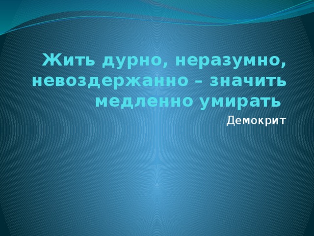 Жить дурно, неразумно, невоздержанно – значить медленно умирать Демокрит