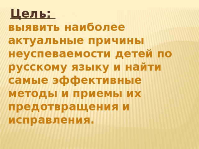 Цель: выявить наиболее актуальные причины неуспеваемости детей по русскому языку и найти самые эффективные методы и приемы их предотвращения и исправления.