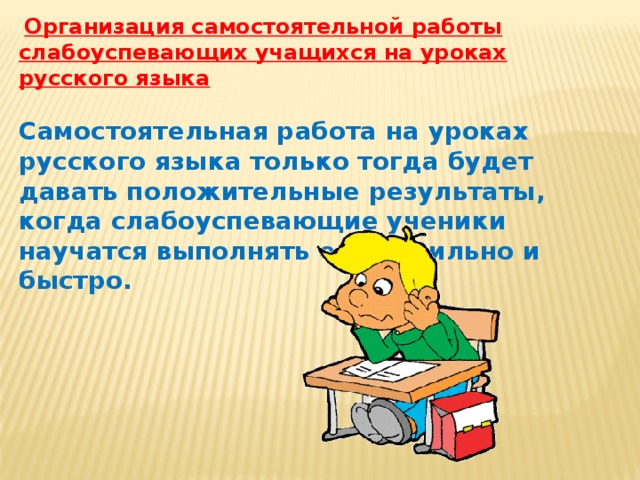   Организация самостоятельной работы слабоуспевающих учащихся на уроках русского языка  Самостоятельная работа на уроках русского языка только тогда будет давать положительные результаты, когда слабоуспевающие ученики научатся выполнять ее правильно и быстро.