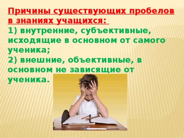 Причины существующих пробелов в знаниях учащихся: 1) внутренние, субъективные, исходящие в основном от самого ученика; 2) внешние, объективные, в основном не зависящие от ученика.