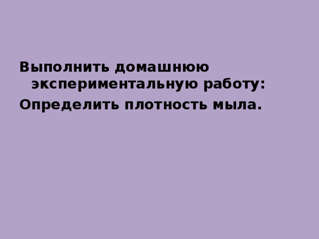 Выполнить домашнюю экспериментальную работу: Определить плотность мыла.  