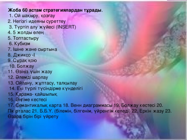 Жоба 60 астам стратегиялардан тұрады .  1. Ой шақыру, қозғау 2. Негізгі идеяны суреттеу  3. Түртіп алу жүйесі (INSERT) 4. 5 жолды өлең 5. Топтастыру  6. Кубизм 7. Ішіне және сыртына 8. Джиксо -І 9. Сұрақ қою  10. Болжау 11. Өзіңіз үшін жазу 12. Әлемді шарлау 13. Ойлану, жұптасу, талқылау  14. Екі түрлі түсіндірме күнделігі 15. Қарама- қайшылық 16. Әңгіме кестесі 17. Семантикалық карта 18. Венн диаграммасы 19. Болжау кестесі 20. Пікірталас 21. Б.Б.Ү. (білемін, білгенім, үйренгім келеді) 22. Еркін жазу 23. Өзара бірін бірі үйрету