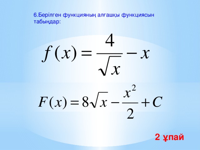 6.Берілген функцияның алғашқы функциясын табыңдар: 2 ұпай