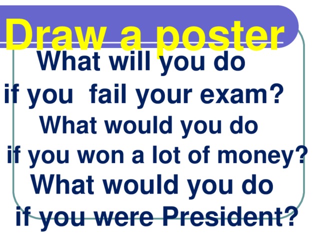 Draw a poster  What will you do if you fail your exam?  What would you do if you won a lot of money?  What would you do if you were President?