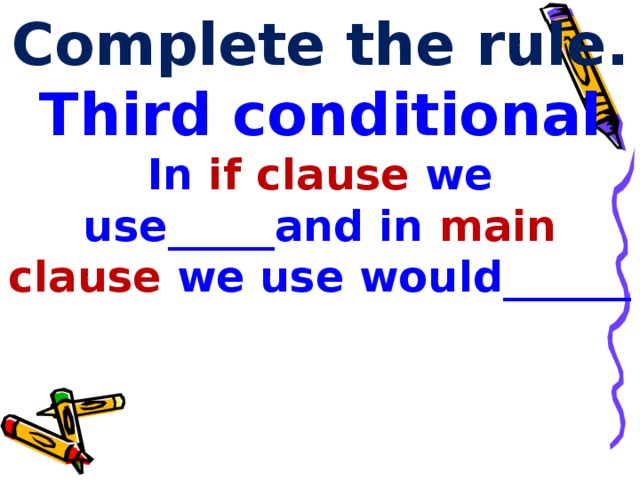 Complete the rule.  Third conditional  In  if  clause  we use_____and in  main clause we use would______