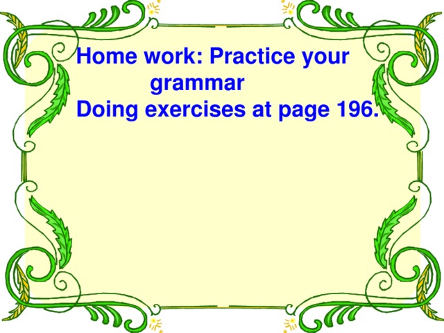 Home work: Practice your  grammar Doing exercises at page 196.