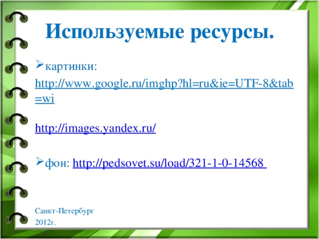 Используемые ресурсы. картинки: картинки: http://www.google.ru/imghp?hl=ru&ie=UTF-8&tab=wi  http://images.yandex.ru/ фон: http://pedsovet.su/load/321-1-0-14568 фон: http://pedsovet.su/load/321-1-0-14568 Санкт-Петербург 2012г.