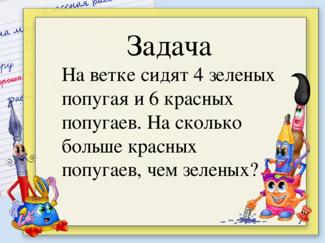 Задача На ветке сидят 4 зеленых попугая и 6 красных попугаев. На сколько больше красных попугаев, чем зеленых?