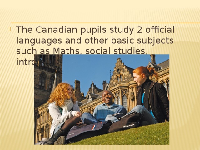 The Canadian pupils study 2 official languages and other basic subjects such as Maths, social studies, introductory arts and science.