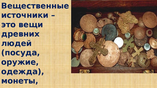 Вещественные источники – это вещи древних людей (посуда, оружие, одежда), монеты, останки самих людей (кости)