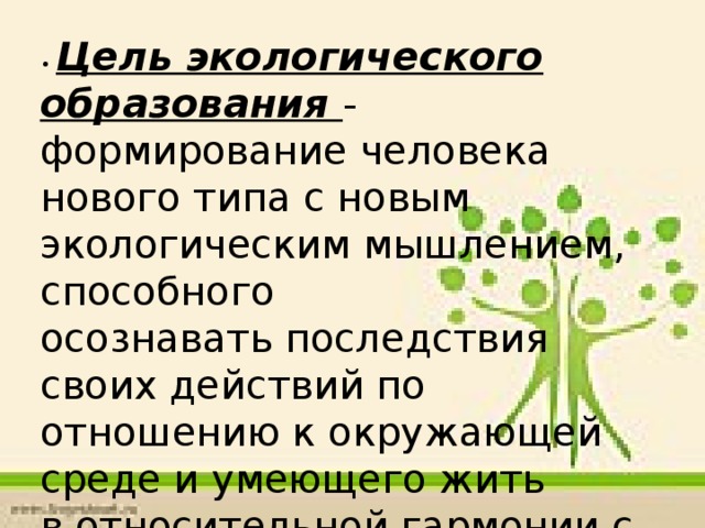 • Цель экологического образования - формирование человека нового типа с новым экологическим мышлением, способного осознавать последствия своих действий по отношению к окружающей среде и умеющего жить в относительной гармонии с природой;