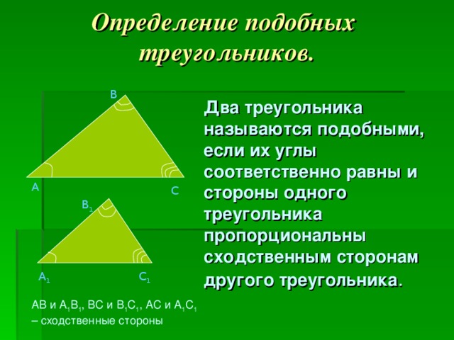 Определение подобных  треугольников. В  Два треугольника называются подобными, если их углы соответственно равны и стороны одного треугольника пропорциональны сходственным сторонам другого треугольника . А С B 1 A 1 C 1 AB и A 1 B 1 , BC и B 1 C 1 , AC и A 1 C 1 – сходственные стороны
