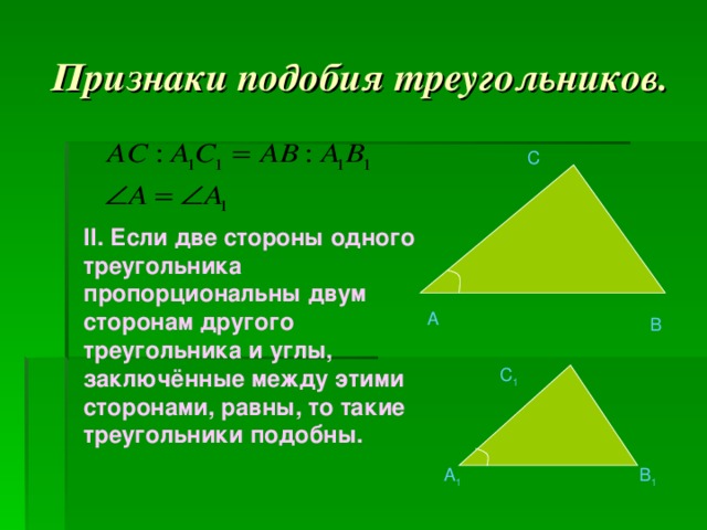 Признаки подобия треугольников. C II .  Если две стороны одного треугольника пропорциональны двум сторонам другого треугольника и углы, заключённые между этими сторонами, равны, то такие треугольники подобны.   A B C 1 A 1 B 1