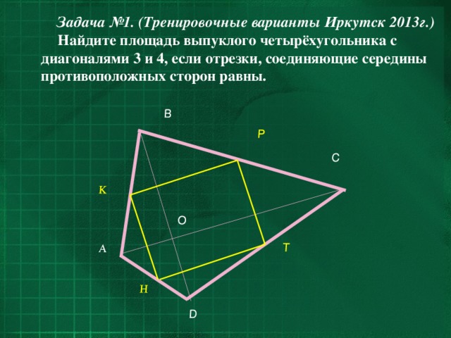 O A D C B K P T H Задача №1. (Тренировочные варианты Иркутск 2013г.) Найдите площадь выпуклого четырёхугольника с диагоналями 3 и 4, если отрезки, соединяющие середины противоположных сторон равны.