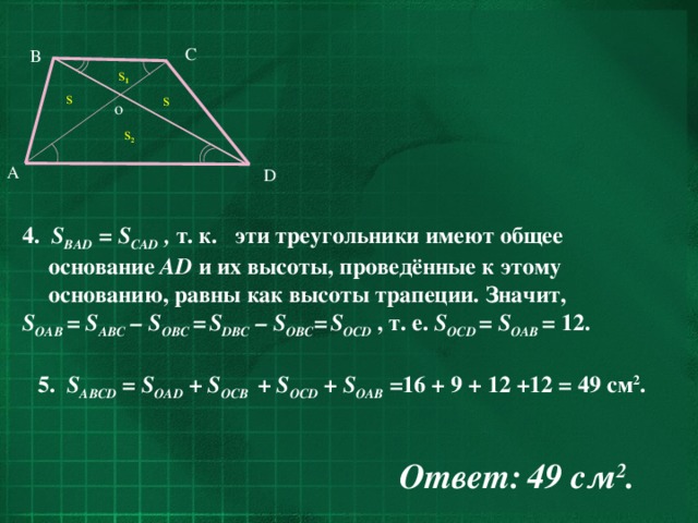 C B s 1 s s o s 2 A D 4. S BAD = S CAD , т. к. эти треугольники имеют общее основание AD и их высоты, проведённые к этому основанию, равны как высоты трапеции. Значит, S OAB = S ABC – S OBC =  S DBC – S OBC =  S OCD  , т. е. S OCD = S OAB = 12. 5. S AВCD = S OAD + S OCB + S OCD + S OAB = 16 + 9 + 12 +12 = 49 cм 2 . Ответ:  49 cм 2 . 25
