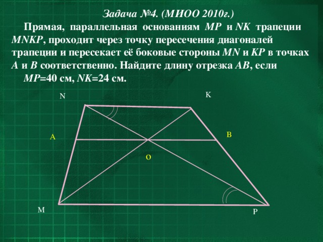 Задача №4. (МИОО 2010г.) Прямая, параллельная основаниям MP и NK трапеции MNKP , проходит через точку пересечения диагоналей трапеции и пересекает её боковые стороны MN и KP в точках A и B соответственно. Найдите длину отрезка AB , если MP =40 см, NK =24 см.  K N B A o M P 26