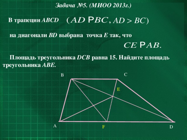 Задача №5. (МИОО 2013г.)  В трапеции ABCD   на диагонали BD выбрана  точка Е так, что   Площадь треугольника DCB равна 15. Найдите площадь треугольника АBЕ.   C B E A D F 29