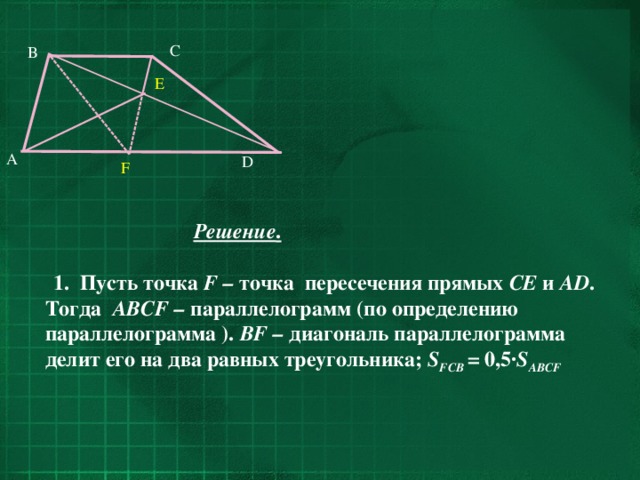 C B  E  A D F      Решение .   1. Пусть точка F – точка  пересечения прямых CE и AD . Тогда ABCF – параллелограмм (по определению параллелограмма ). BF – диагональ параллелограмма делит его на два равных треугольника; S FCB = 0,5· S ABCF 30