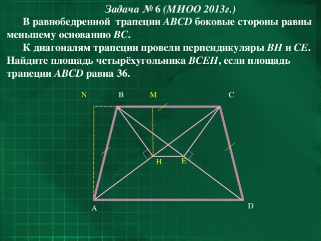 Задача № 6 (МИОО 2013г.) В равнобедренной трапеции  ABCD  боковые стороны равны меньшему основанию  BC . К диагоналям трапеции провели перпендикуляры  BH  и  CE . Найдите площадь четырёхугольника  BCEH , если площадь трапеции  ABCD  равна 36. N C M B E H D A 32