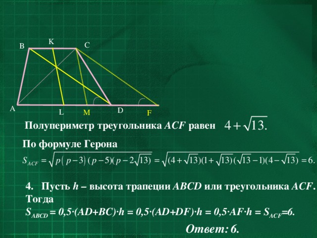 K C B  A D L M F Полупериметр треугольника ACF равен По формуле Герона Пусть h – высота трапеции ABCD или треугольника ACF . Тогда S ABCD = 0,5·(AD+BC)·h = 0,5·(AD+DF)·h = 0,5·AF·h = S ACF =6. Ответ:  6.