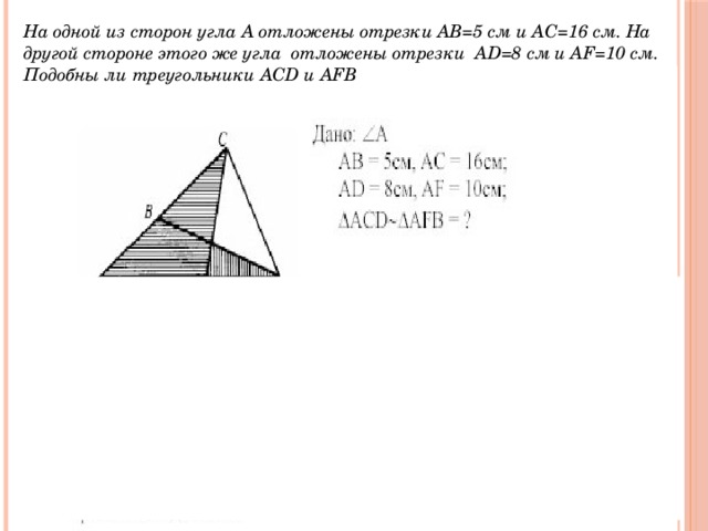 На одной из сторон угла А отложены отрезки АВ=5 см и АС=16 см. На другой стороне этого же угла отложены отрезки AD=8 cм и AF=10 см. Подобны ли треугольники ACD и AFB