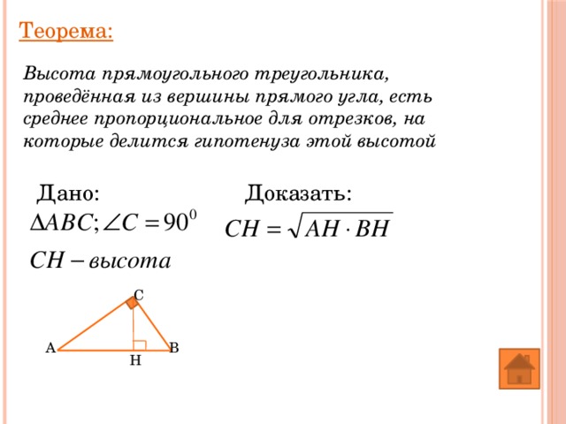 Теорема: Высота прямоугольного треугольника, проведённая из вершины прямого угла, есть среднее пропорциональное для отрезков, на которые делится гипотенуза этой высотой Доказать: Дано: C A B H