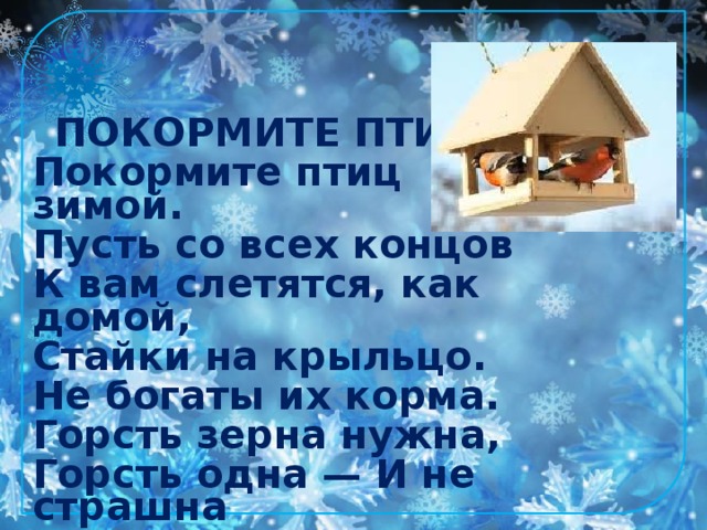 ПОКОРМИТЕ ПТИЦ Покормите птиц зимой. Пусть со всех концов К вам слетятся, как домой, Стайки на крыльцо. Не богаты их корма. Горсть зерна нужна, Горсть одна — И не страшна Будет им зима. А.Яшин