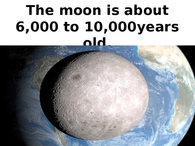 The moon is about 6,000 to 10,000years old.