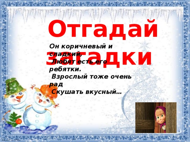 Отгадай загадки Он коричневый и сладкий,  Любят есть его ребятки.  Взрослый тоже очень рад  Скушать вкусный…