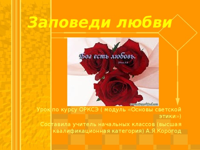 Заповеди любви Урок по курсу ОРКСЭ ( модуль «Основы светской этики») Составила учитель начальных классов (высшая квалификационная категория) А.Я.Корогод