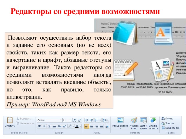 Редакторы со средними возможностями   Позволяют осуществить набор текста и задание его основных (но не всех) свойств, таких как размер текста, его начертание и шрифт, абзацные отступы и выравнивание. Также редакторы со средними возможностями иногда позволяют вставлять внешние объекты, но это, как правило, только иллюстрации. Пример: WordPad под MS Windows