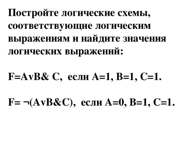 Постройте логические схемы, соответствующие логическим выражениям и найдите значения логических выражений:  F=AvB& C, если А=1, В=1, С=1.  F= ¬(AvB&C), если А=0, В=1, С=1.