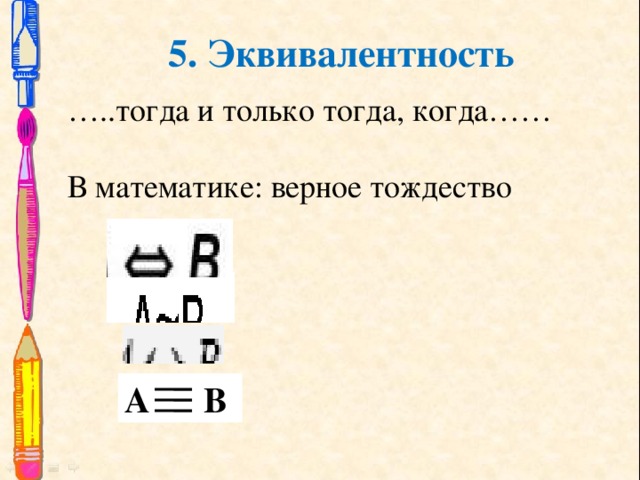 5. Эквивалентность … ..тогда и только тогда, когда…… В математике: верное тождество А В