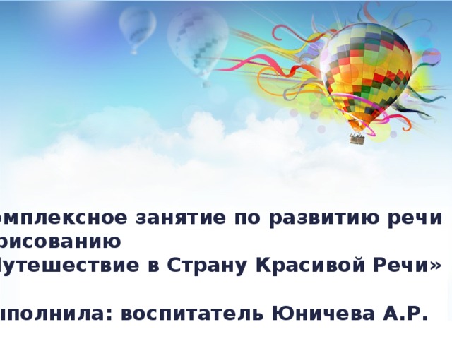 Комплексное занятие по развитию речи и рисованию «Путешествие в Страну Красивой Речи»  Выполнила: воспитатель Юничева А.Р.