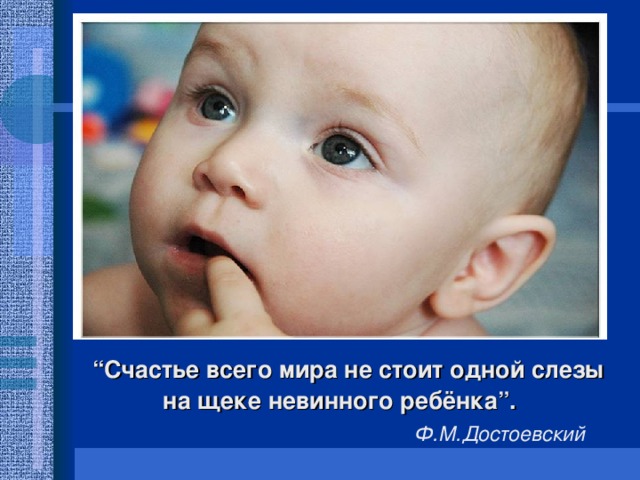 “ Счастье всего мира не стоит одной слезы на щеке невинного ребёнка”.   Ф.М.Достоевский