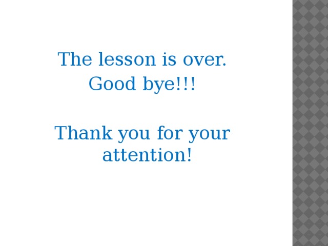 The lesson is over. Good bye!!! Thank you for your attention!