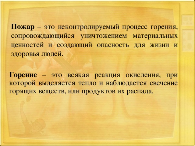 Пожар – это неконтролируемый процесс горения, сопровождающийся уничтожением материальных ценностей и создающий опасность для жизни и здоровья людей.  Горение – это всякая реакция окисления, при которой выделяется тепло и наблюдается свечение горящих веществ, или продуктов их распада.