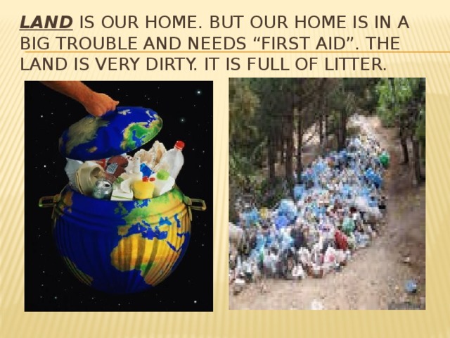Land is our home. but our home is in a big trouble and needs “first aid”. The land is very dirty. it is full of litter.