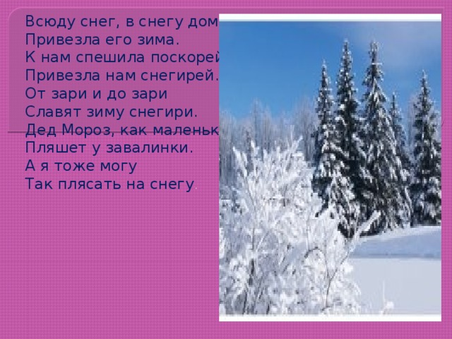 Всюду снег, в снегу дома -  Привезла его зима.  К нам спешила поскорей,  Привезла нам снегирей.  От зари и до зари  Славят зиму снегири.  Дед Мороз, как маленький,  Пляшет у завалинки.  А я тоже могу  Так плясать на снегу .