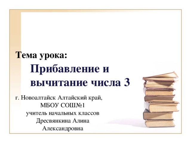 Тема урока: Прибавление и вычитание числа 3 г. Новоалтайск Алтайский край, МБОУ СОШ№1 учитель начальных классов Дресвянкина Алина Александровна