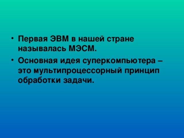 Первая ЭВМ в нашей стране называлась  МЭСМ .  Основная идея суперкомпьютера – это мультипроцессорный принцип обработки задачи.