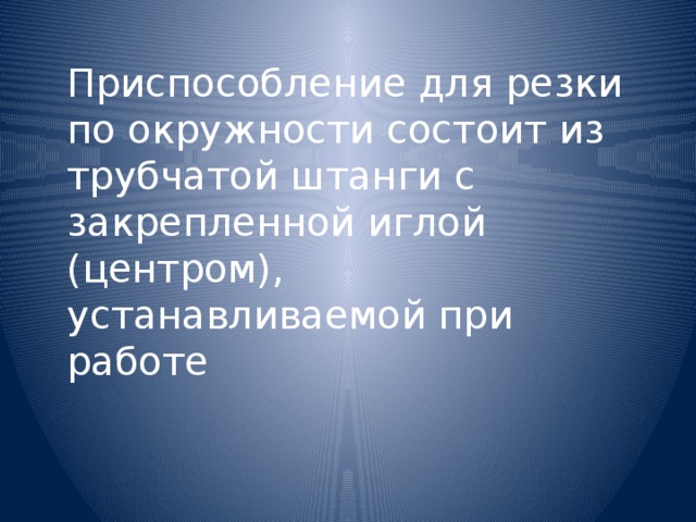 Приспособление для резки по окружности состоит из трубчатой штанги с закрепленной иглой (центром), устанавливаемой при работе